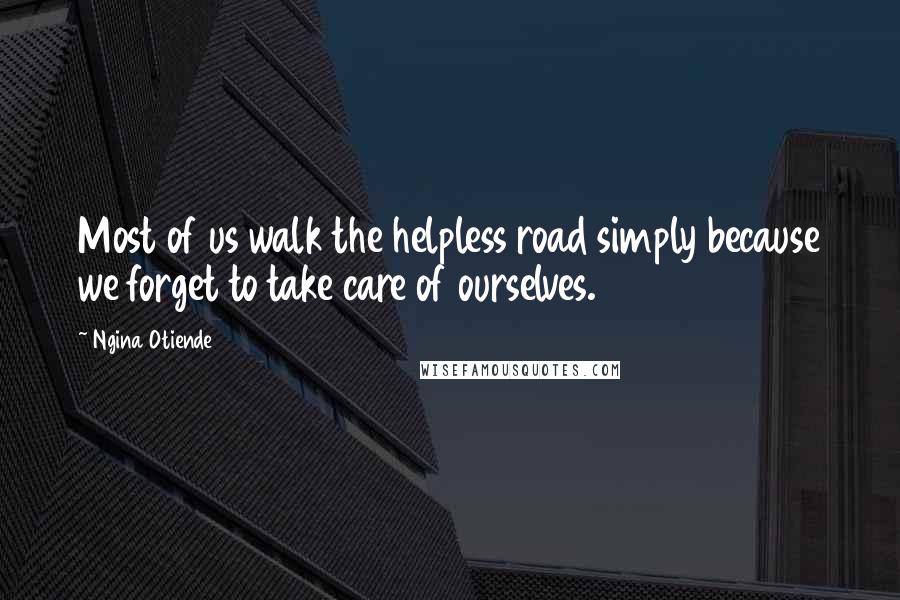 Ngina Otiende Quotes: Most of us walk the helpless road simply because we forget to take care of ourselves.