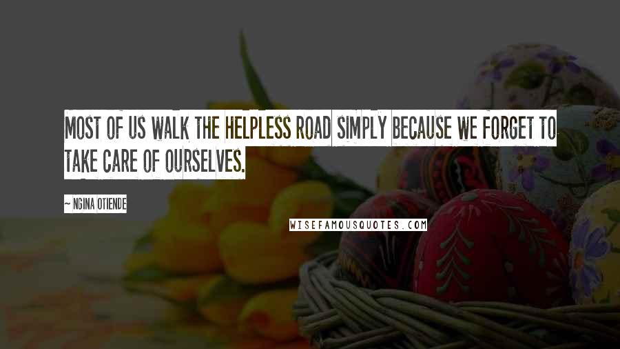 Ngina Otiende Quotes: Most of us walk the helpless road simply because we forget to take care of ourselves.