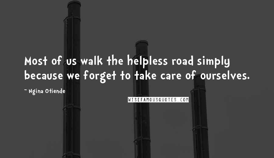 Ngina Otiende Quotes: Most of us walk the helpless road simply because we forget to take care of ourselves.