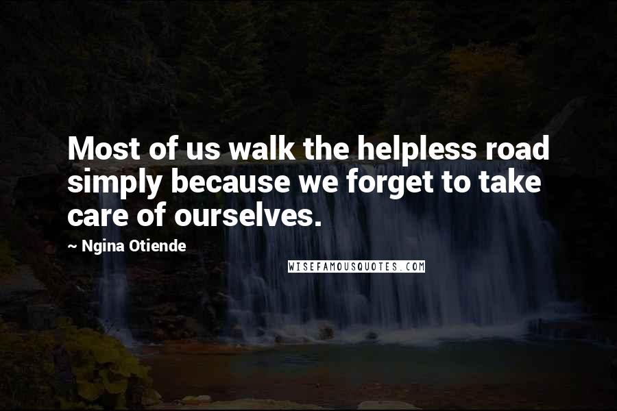 Ngina Otiende Quotes: Most of us walk the helpless road simply because we forget to take care of ourselves.