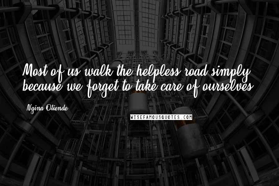 Ngina Otiende Quotes: Most of us walk the helpless road simply because we forget to take care of ourselves.