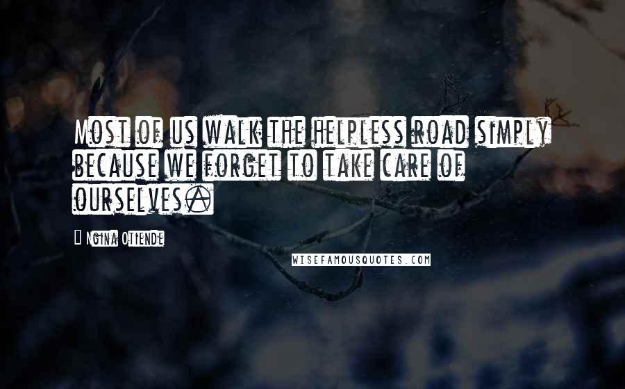 Ngina Otiende Quotes: Most of us walk the helpless road simply because we forget to take care of ourselves.