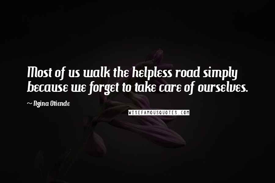 Ngina Otiende Quotes: Most of us walk the helpless road simply because we forget to take care of ourselves.