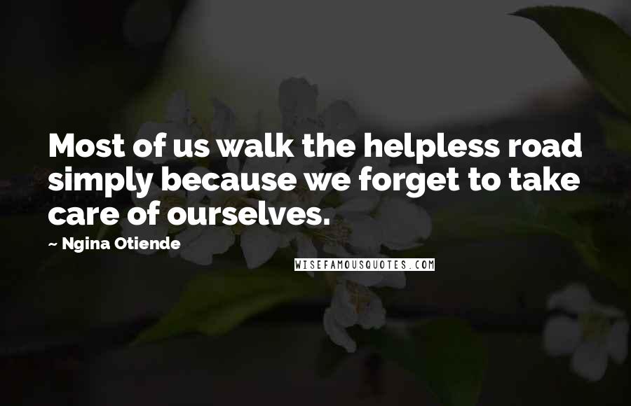 Ngina Otiende Quotes: Most of us walk the helpless road simply because we forget to take care of ourselves.