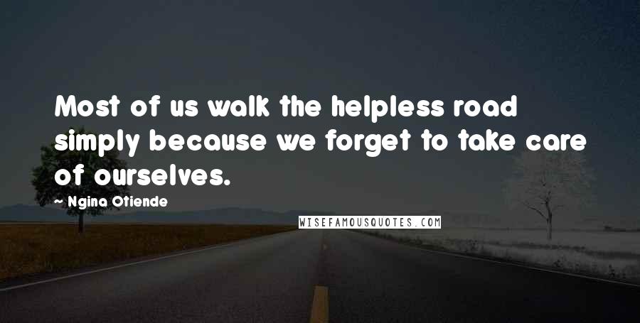 Ngina Otiende Quotes: Most of us walk the helpless road simply because we forget to take care of ourselves.