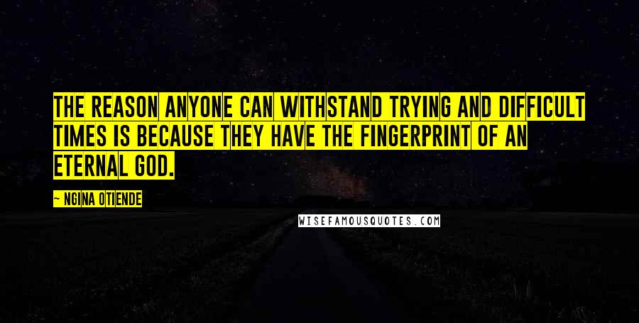 Ngina Otiende Quotes: The reason anyone can withstand trying and difficult times is because they have the fingerprint of an eternal God.