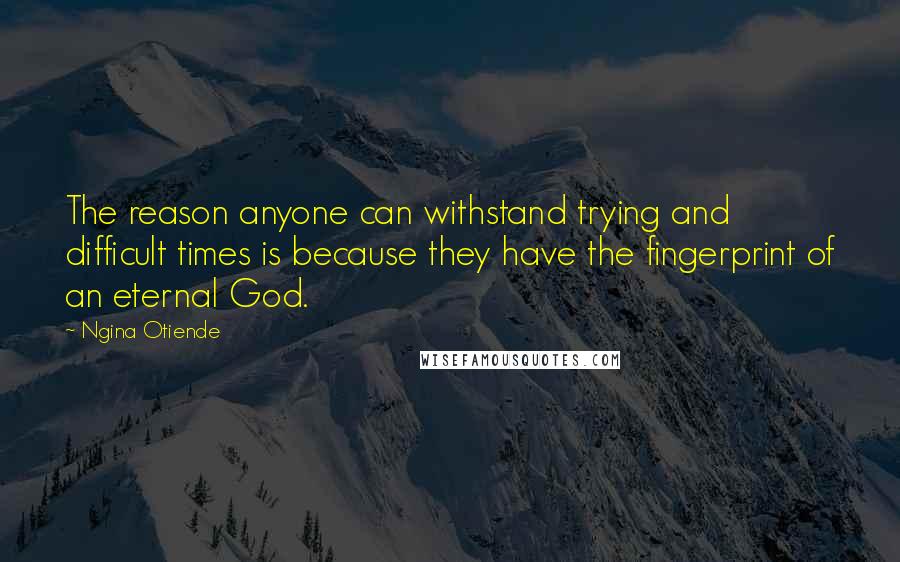 Ngina Otiende Quotes: The reason anyone can withstand trying and difficult times is because they have the fingerprint of an eternal God.