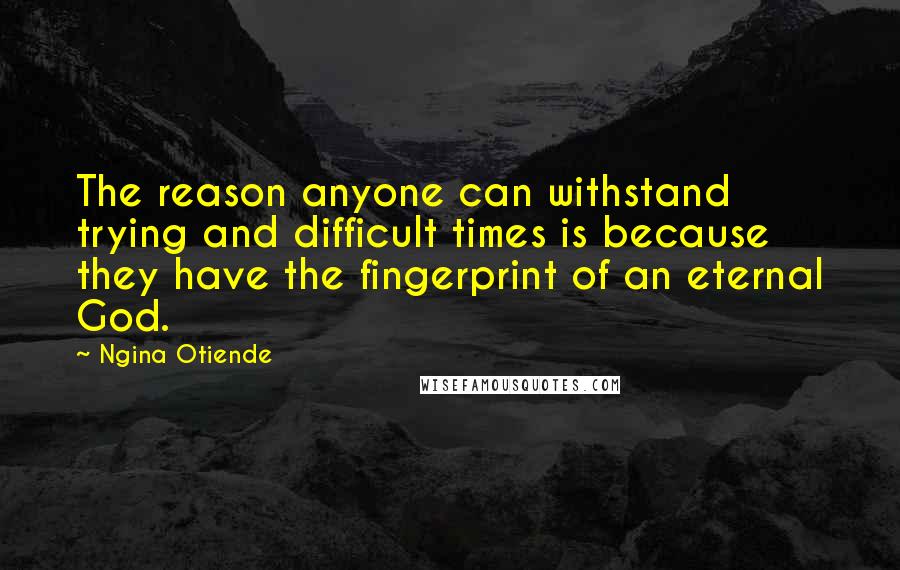 Ngina Otiende Quotes: The reason anyone can withstand trying and difficult times is because they have the fingerprint of an eternal God.
