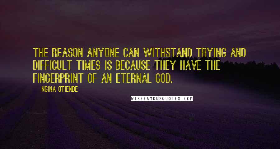 Ngina Otiende Quotes: The reason anyone can withstand trying and difficult times is because they have the fingerprint of an eternal God.
