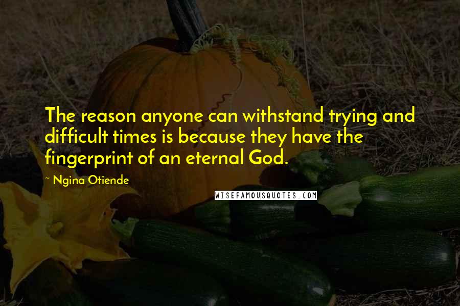Ngina Otiende Quotes: The reason anyone can withstand trying and difficult times is because they have the fingerprint of an eternal God.