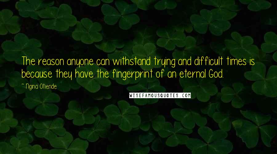 Ngina Otiende Quotes: The reason anyone can withstand trying and difficult times is because they have the fingerprint of an eternal God.