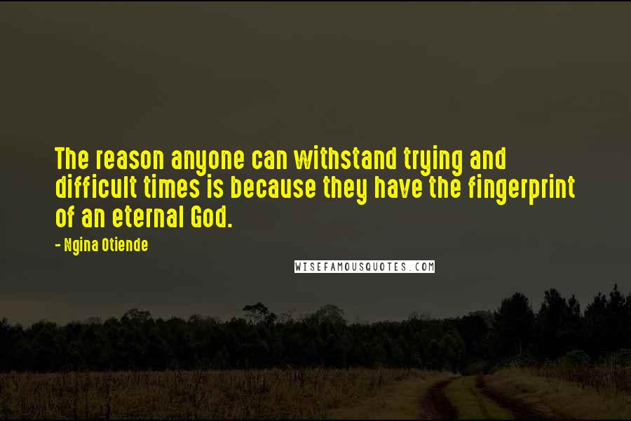 Ngina Otiende Quotes: The reason anyone can withstand trying and difficult times is because they have the fingerprint of an eternal God.