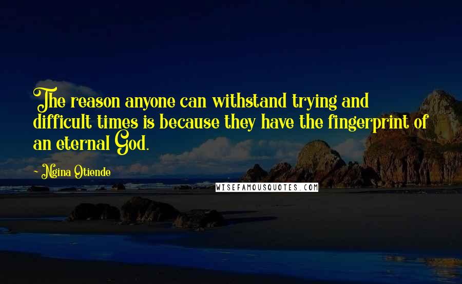 Ngina Otiende Quotes: The reason anyone can withstand trying and difficult times is because they have the fingerprint of an eternal God.