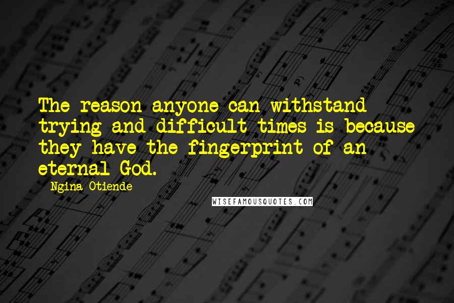 Ngina Otiende Quotes: The reason anyone can withstand trying and difficult times is because they have the fingerprint of an eternal God.