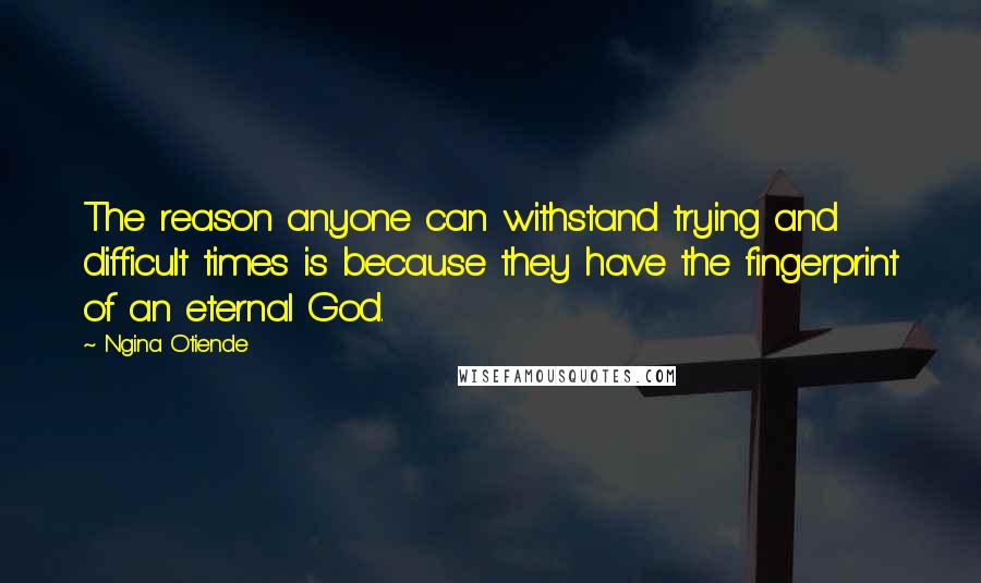 Ngina Otiende Quotes: The reason anyone can withstand trying and difficult times is because they have the fingerprint of an eternal God.