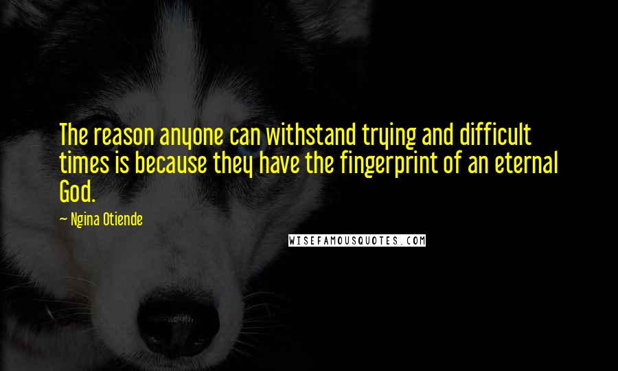 Ngina Otiende Quotes: The reason anyone can withstand trying and difficult times is because they have the fingerprint of an eternal God.