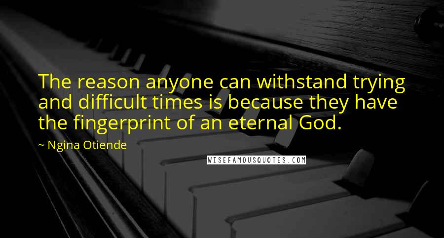 Ngina Otiende Quotes: The reason anyone can withstand trying and difficult times is because they have the fingerprint of an eternal God.