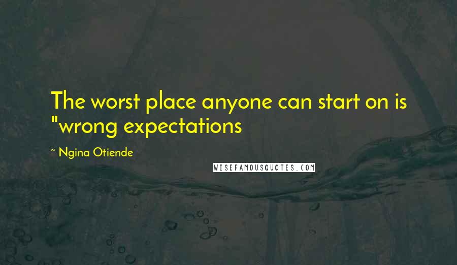 Ngina Otiende Quotes: The worst place anyone can start on is "wrong expectations