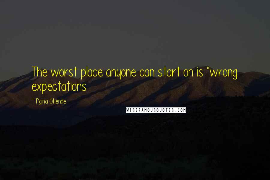 Ngina Otiende Quotes: The worst place anyone can start on is "wrong expectations