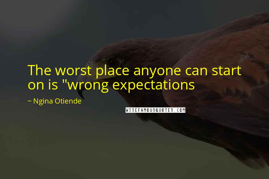 Ngina Otiende Quotes: The worst place anyone can start on is "wrong expectations