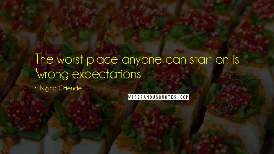Ngina Otiende Quotes: The worst place anyone can start on is "wrong expectations