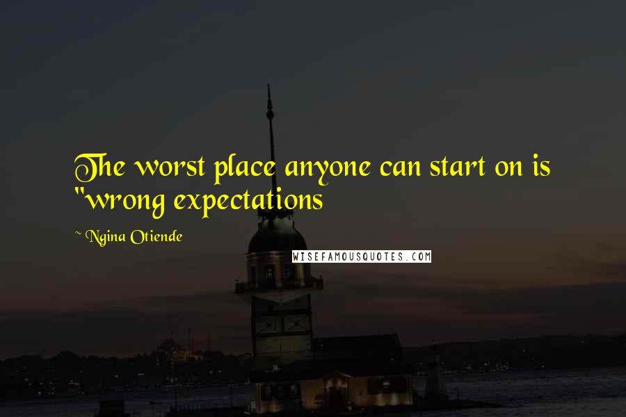 Ngina Otiende Quotes: The worst place anyone can start on is "wrong expectations
