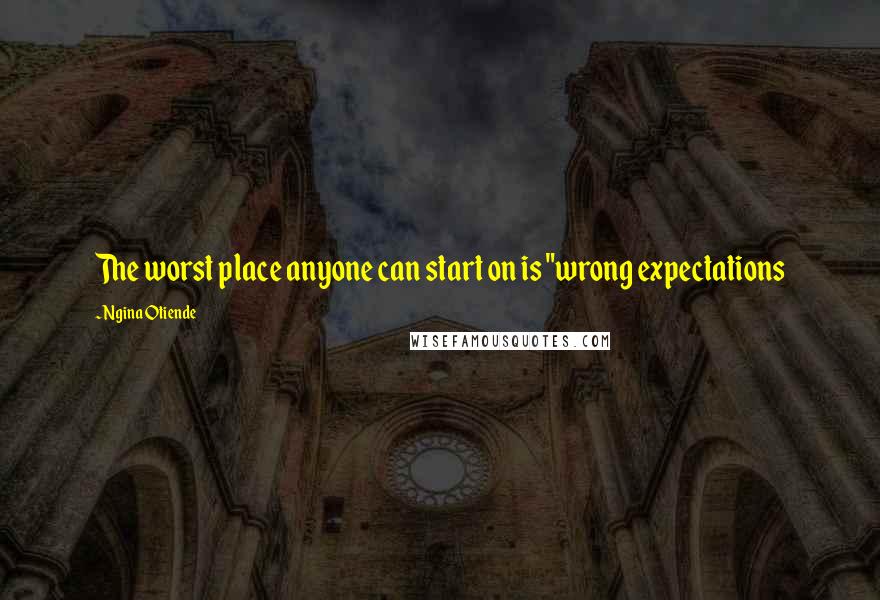 Ngina Otiende Quotes: The worst place anyone can start on is "wrong expectations