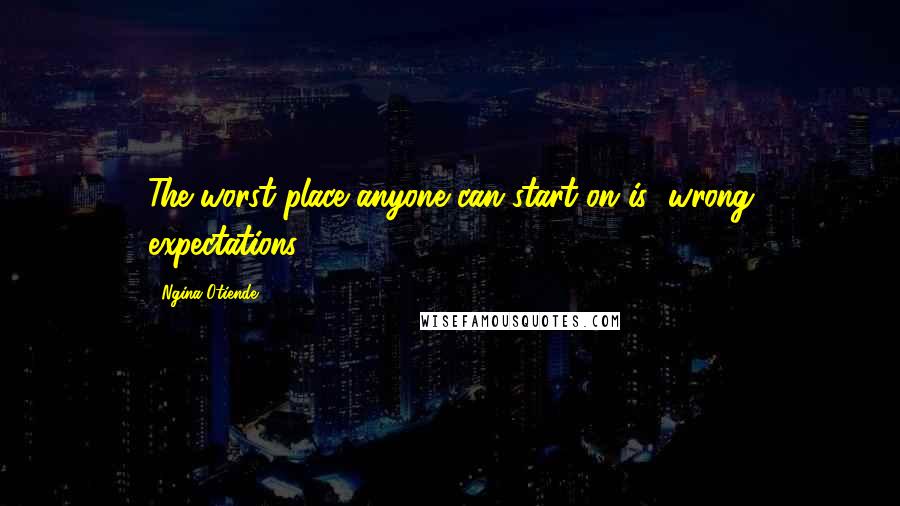 Ngina Otiende Quotes: The worst place anyone can start on is "wrong expectations
