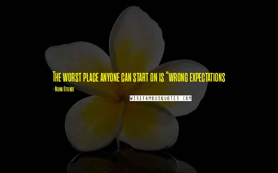 Ngina Otiende Quotes: The worst place anyone can start on is "wrong expectations