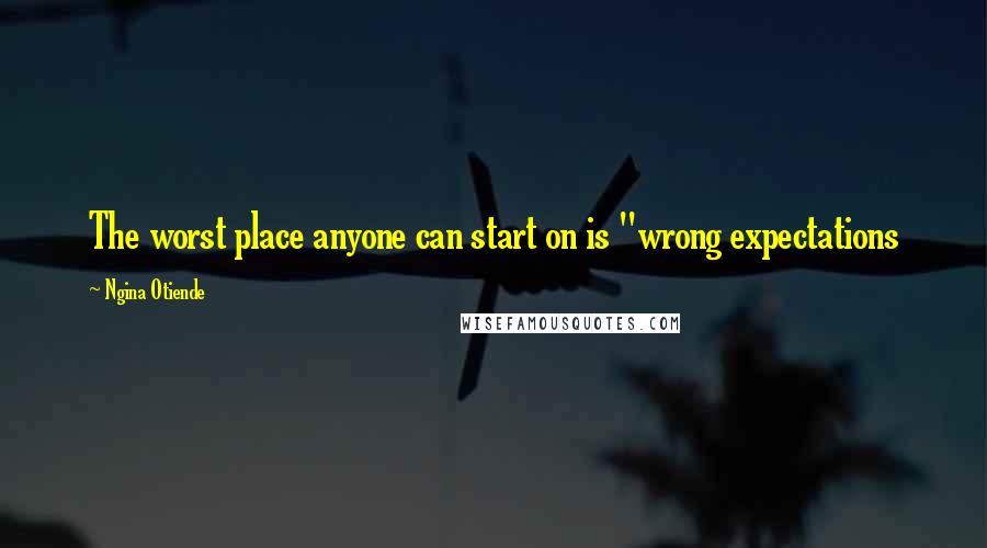Ngina Otiende Quotes: The worst place anyone can start on is "wrong expectations