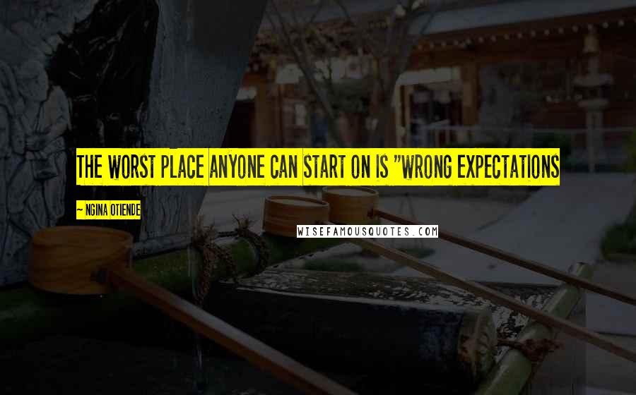 Ngina Otiende Quotes: The worst place anyone can start on is "wrong expectations