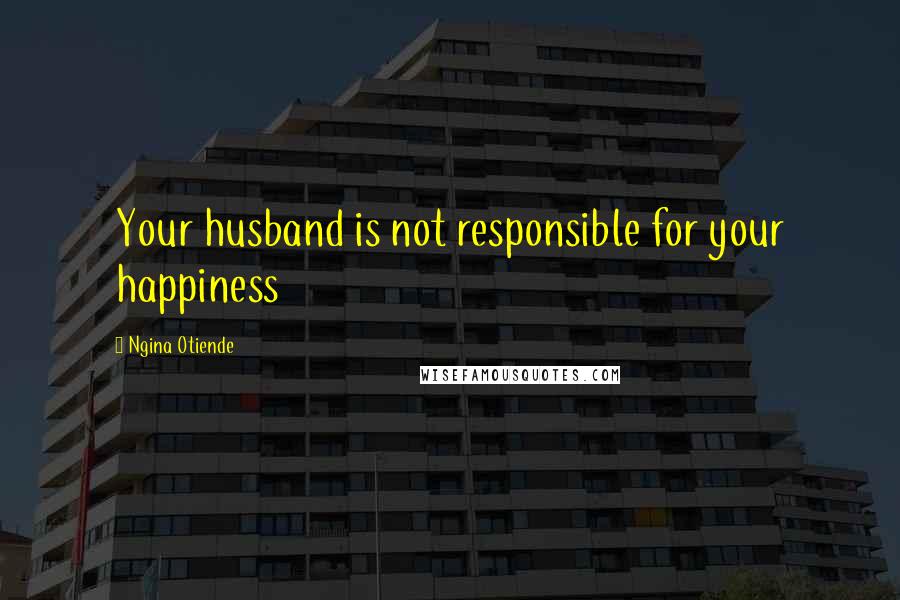 Ngina Otiende Quotes: Your husband is not responsible for your happiness