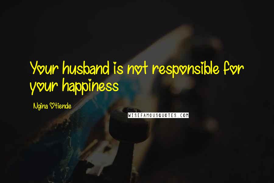 Ngina Otiende Quotes: Your husband is not responsible for your happiness