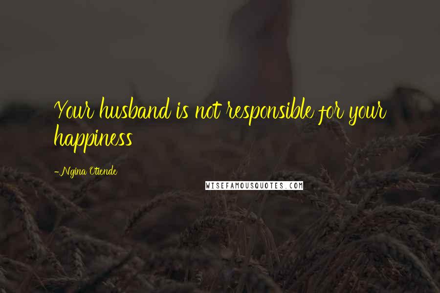 Ngina Otiende Quotes: Your husband is not responsible for your happiness