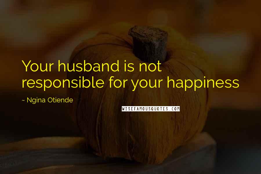 Ngina Otiende Quotes: Your husband is not responsible for your happiness