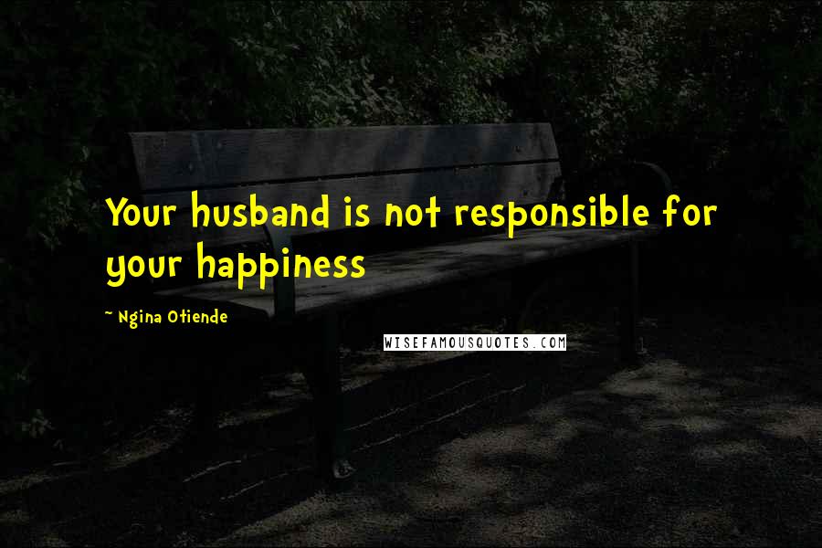 Ngina Otiende Quotes: Your husband is not responsible for your happiness