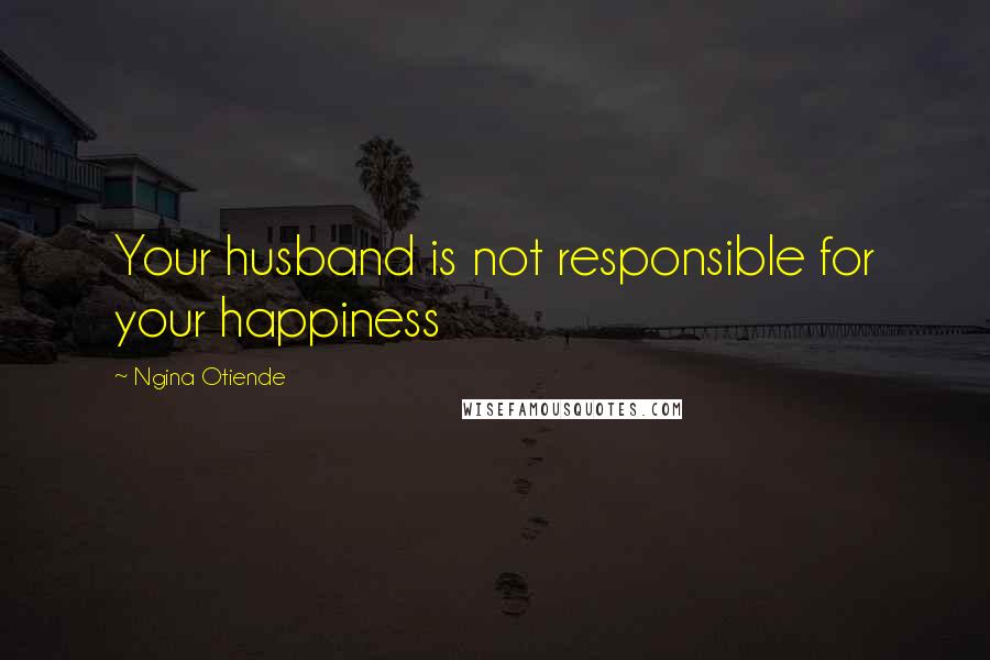 Ngina Otiende Quotes: Your husband is not responsible for your happiness