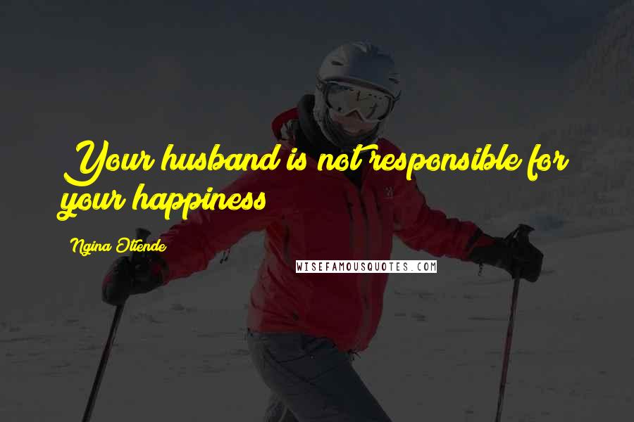 Ngina Otiende Quotes: Your husband is not responsible for your happiness