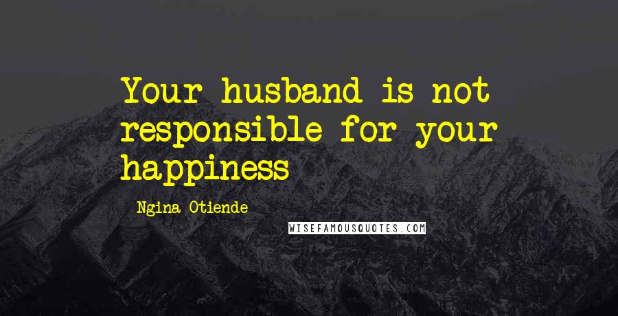Ngina Otiende Quotes: Your husband is not responsible for your happiness