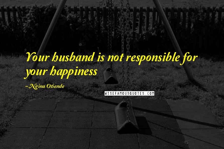 Ngina Otiende Quotes: Your husband is not responsible for your happiness