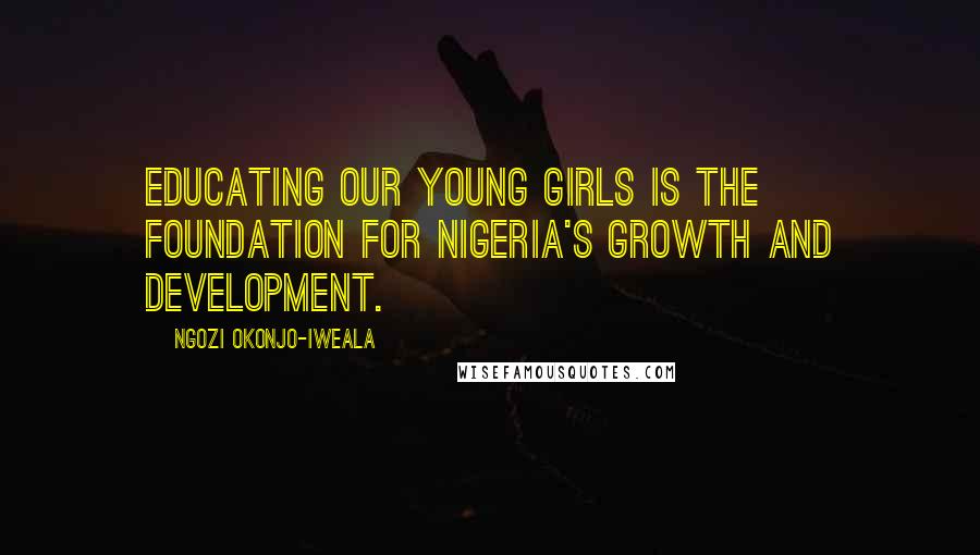 Ngozi Okonjo-Iweala Quotes: Educating our young girls is the foundation for Nigeria's growth and development.