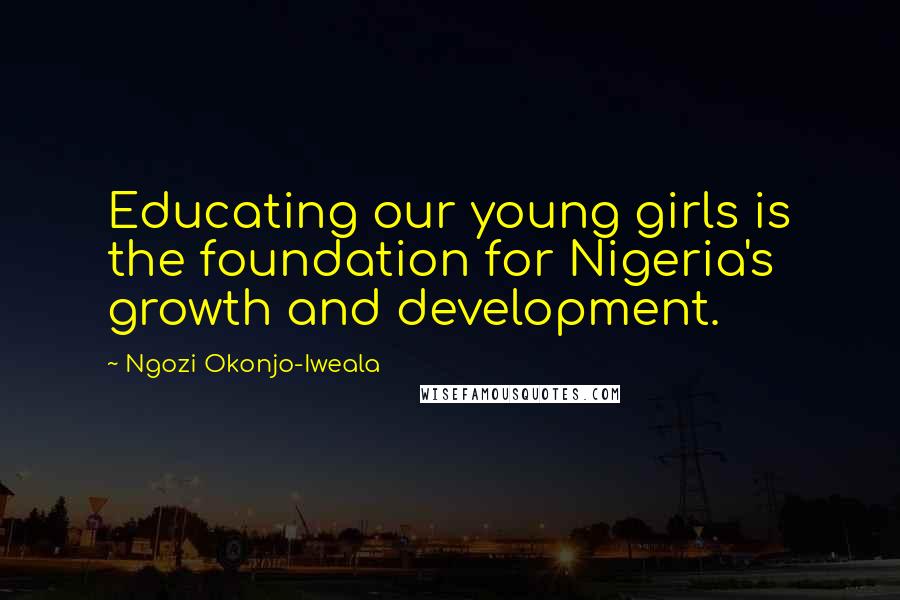 Ngozi Okonjo-Iweala Quotes: Educating our young girls is the foundation for Nigeria's growth and development.