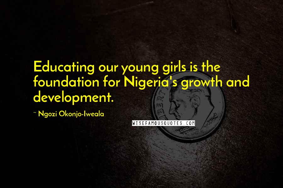 Ngozi Okonjo-Iweala Quotes: Educating our young girls is the foundation for Nigeria's growth and development.