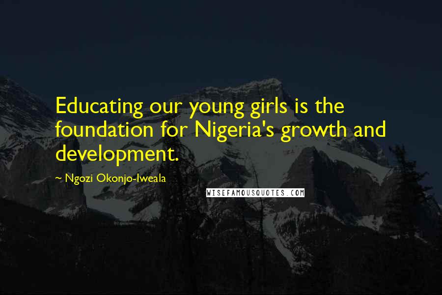 Ngozi Okonjo-Iweala Quotes: Educating our young girls is the foundation for Nigeria's growth and development.