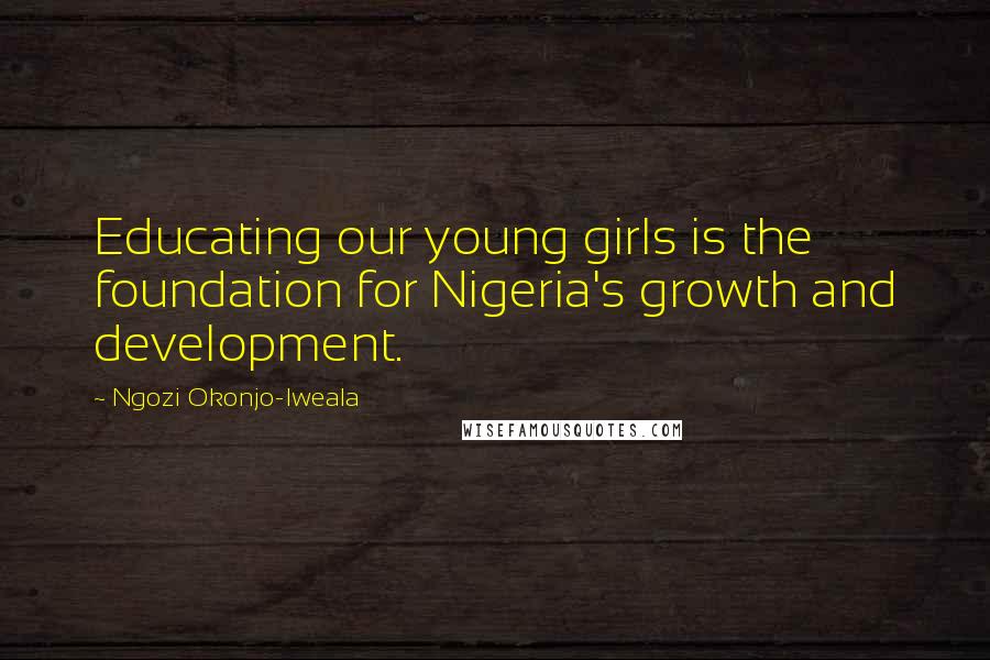 Ngozi Okonjo-Iweala Quotes: Educating our young girls is the foundation for Nigeria's growth and development.