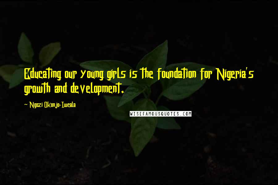 Ngozi Okonjo-Iweala Quotes: Educating our young girls is the foundation for Nigeria's growth and development.