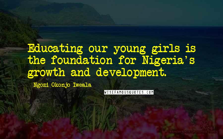 Ngozi Okonjo-Iweala Quotes: Educating our young girls is the foundation for Nigeria's growth and development.