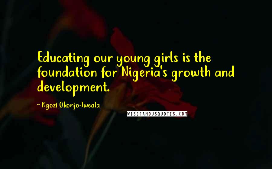 Ngozi Okonjo-Iweala Quotes: Educating our young girls is the foundation for Nigeria's growth and development.