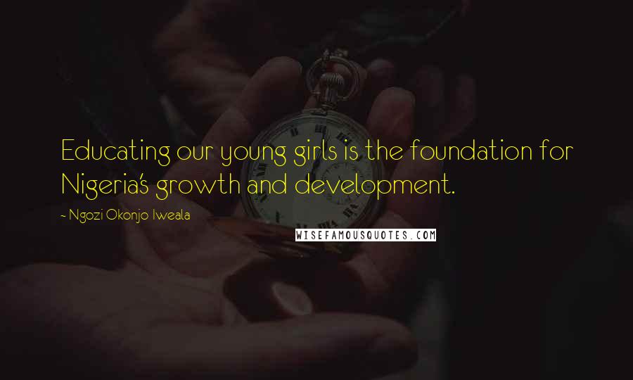 Ngozi Okonjo-Iweala Quotes: Educating our young girls is the foundation for Nigeria's growth and development.