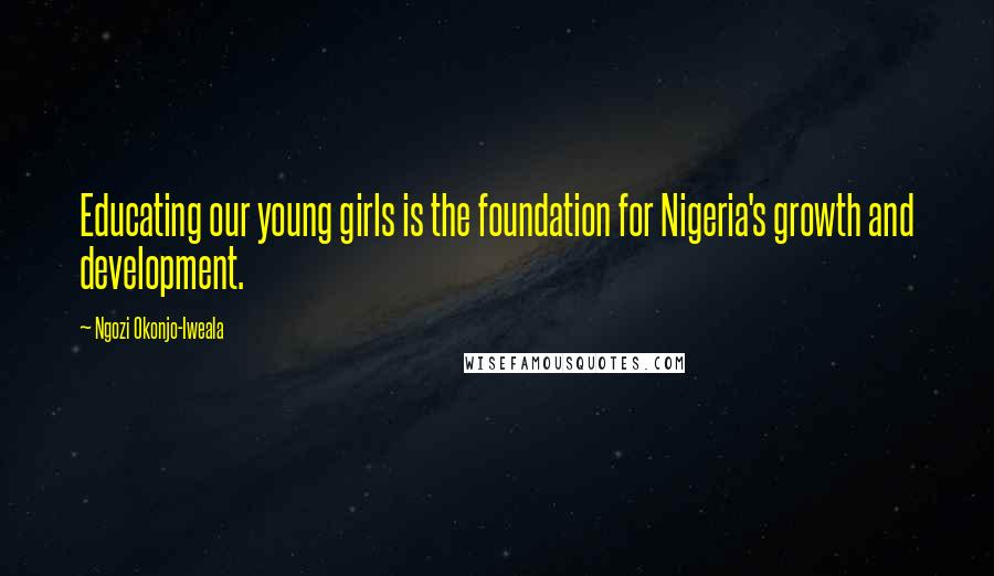 Ngozi Okonjo-Iweala Quotes: Educating our young girls is the foundation for Nigeria's growth and development.